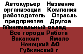 Автокурьер › Название организации ­ Компания-работодатель › Отрасль предприятия ­ Другое › Минимальный оклад ­ 1 - Все города Работа » Вакансии   . Ямало-Ненецкий АО,Губкинский г.